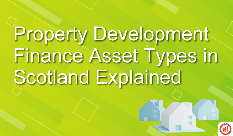 Property Development Finance Asset Types in Scotland Explained